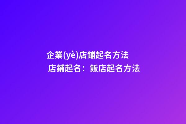 企業(yè)店鋪起名方法 店鋪起名：飯店起名方法